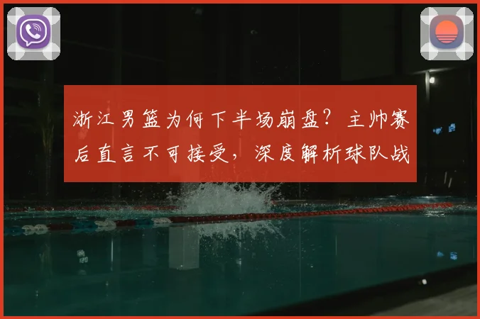 浙江男篮为何下半场崩盘?主帅赛后直言不可接受,深度解析球队战术纪律问题