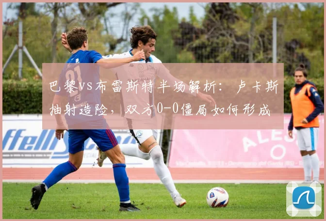 巴黎vs布雷斯特半场解析：卢卡斯抽射造险，双方0-0僵局如何形成