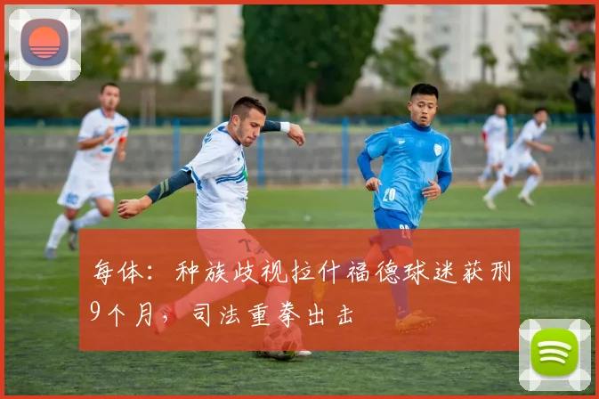 每体：种族歧视拉什福德球迷获刑9个月，司法重拳出击
