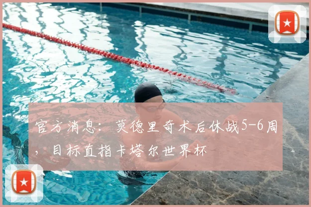 官方消息:莫德里奇术后休战5-6周,目标直指卡塔尔世界杯