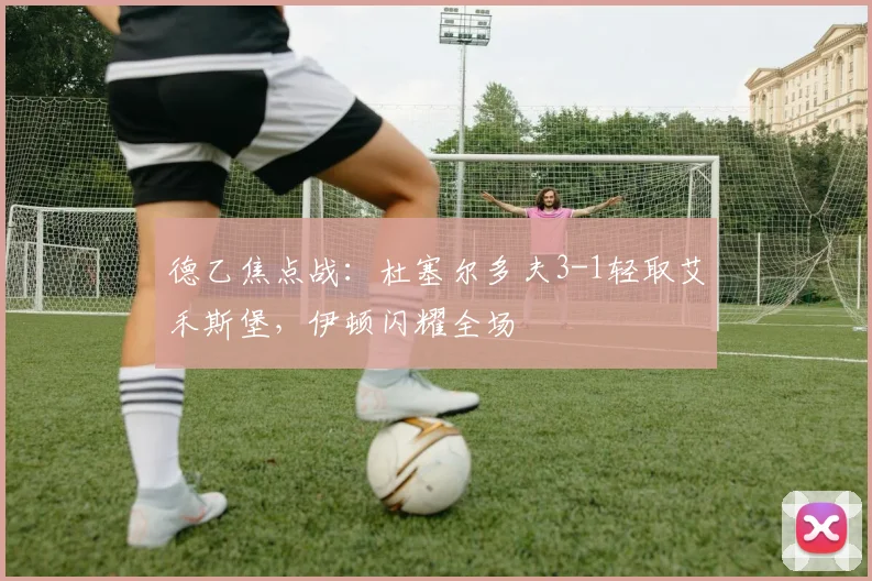 德乙焦点战:杜塞尔多夫3-1轻取艾禾斯堡,伊顿闪耀全场