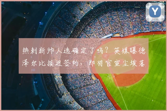 热刺新帅人选确定了吗?英媒曝德泽尔比接近签约,即将官宣尘埃落定