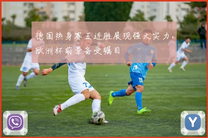 德国热身赛五连胜展现强大实力,欧洲杯前景备受瞩目