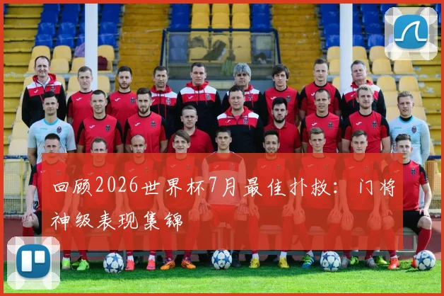 回顾2026世界杯7月最佳扑救：门将神级表现集锦