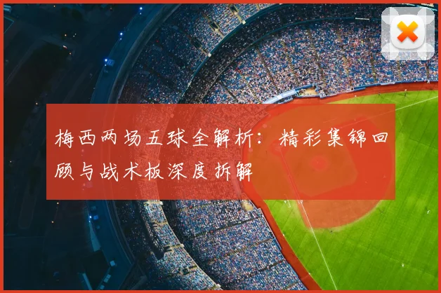 梅西两场五球全解析:精彩集锦回顾与战术板深度拆解
