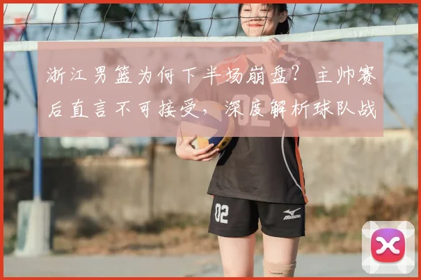 浙江男篮为何下半场崩盘?主帅赛后直言不可接受,深度解析球队战术纪律问题