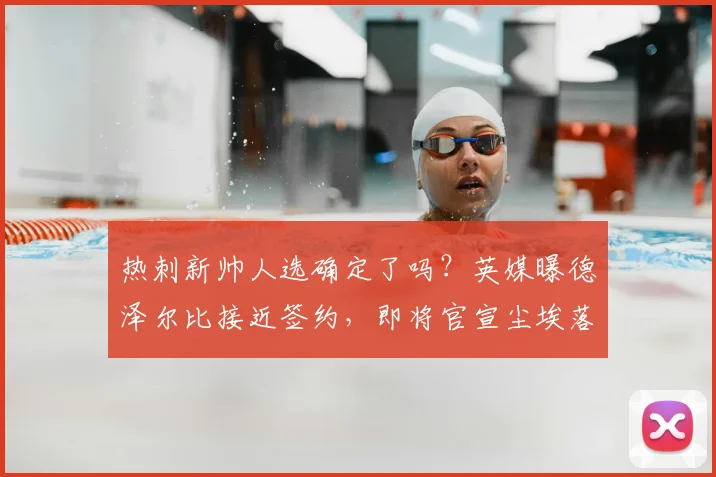 热刺新帅人选确定了吗?英媒曝德泽尔比接近签约,即将官宣尘埃落定