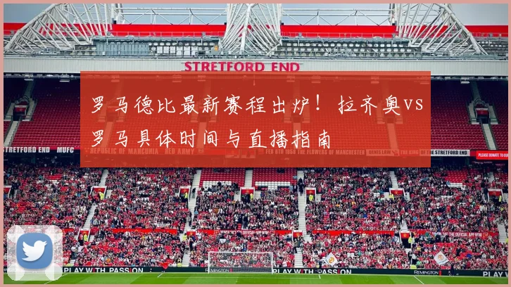 罗马德比最新赛程出炉!拉齐奥vs罗马具体时间与直播指南