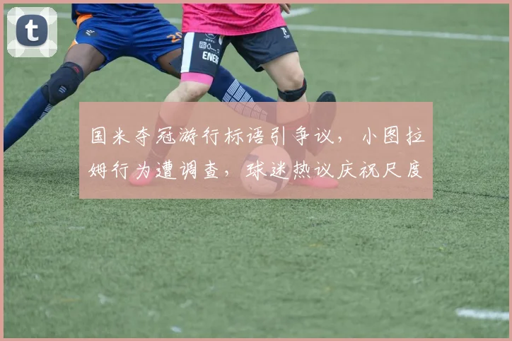 国米夺冠游行标语引争议,小图拉姆行为遭调查,球迷热议庆祝尺度