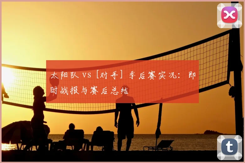 太阳队 vs [对手] 季后赛实况：即时战报与赛后总结