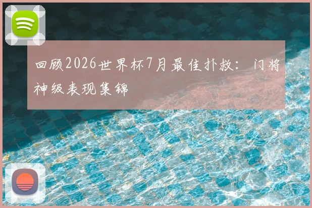 回顾2026世界杯7月最佳扑救:门将神级表现集锦