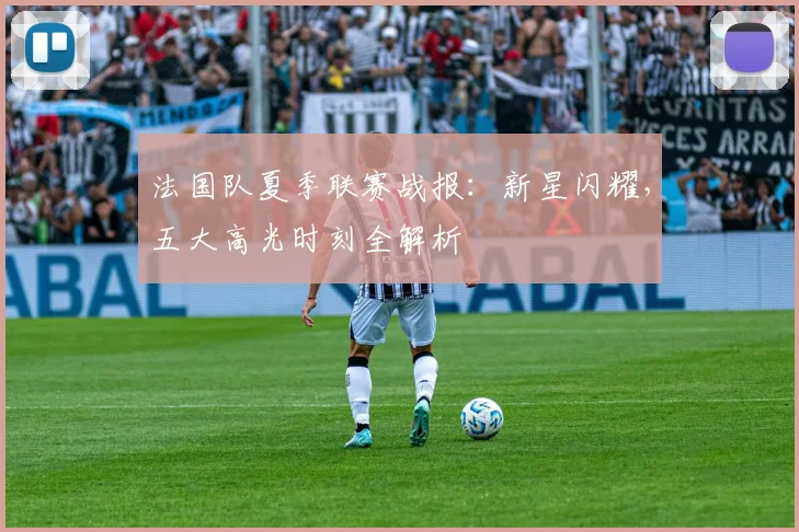法国队夏季联赛战报:新星闪耀,五大高光时刻全解析